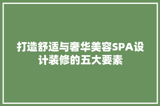 打造舒适与奢华美容SPA设计装修的五大要素