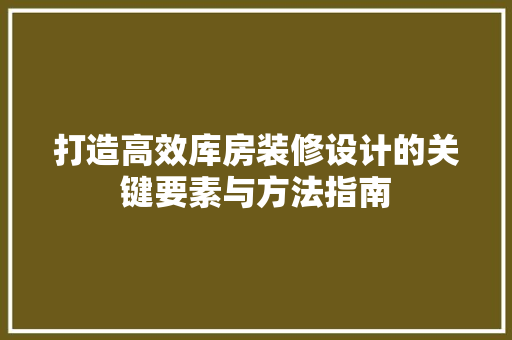 打造高效库房装修设计的关键要素与方法指南