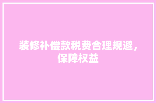 装修补偿款税费合理规避，保障权益