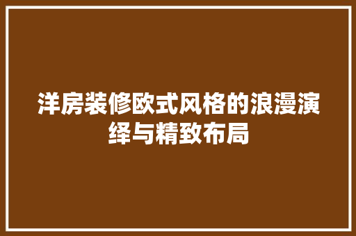 洋房装修欧式风格的浪漫演绎与精致布局
