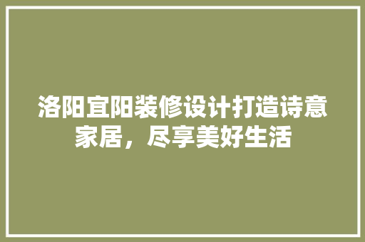 洛阳宜阳装修设计打造诗意家居，尽享美好生活