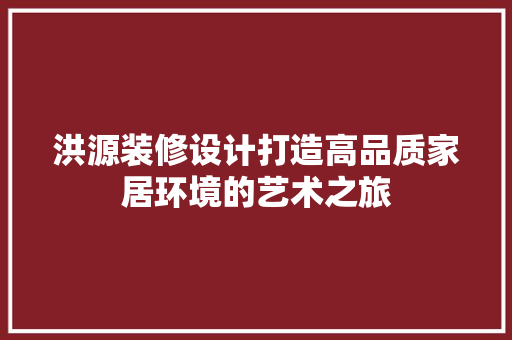 洪源装修设计打造高品质家居环境的艺术之旅