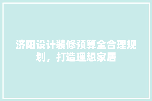 济阳设计装修预算全合理规划，打造理想家居