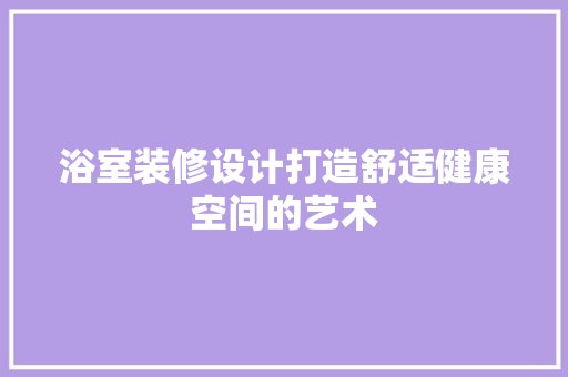 浴室装修设计打造舒适健康空间的艺术