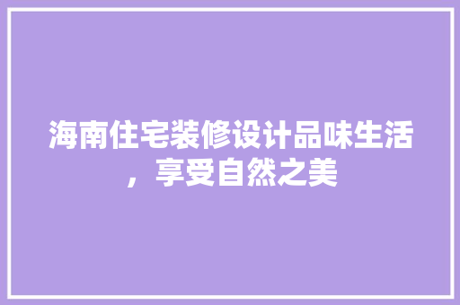 海南住宅装修设计品味生活，享受自然之美