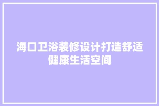 海口卫浴装修设计打造舒适健康生活空间