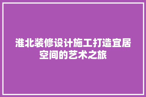 淮北装修设计施工打造宜居空间的艺术之旅