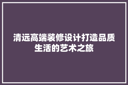 清远高端装修设计打造品质生活的艺术之旅