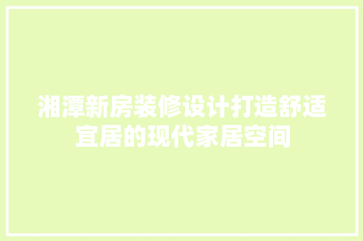 湘潭新房装修设计打造舒适宜居的现代家居空间