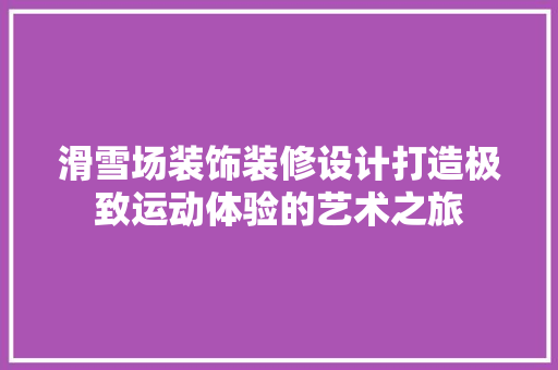 滑雪场装饰装修设计打造极致运动体验的艺术之旅