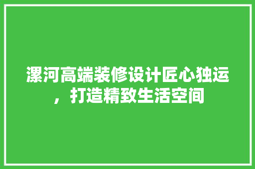 漯河高端装修设计匠心独运，打造精致生活空间