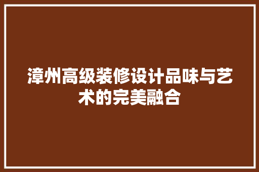 漳州高级装修设计品味与艺术的完美融合