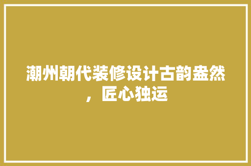 潮州朝代装修设计古韵盎然，匠心独运