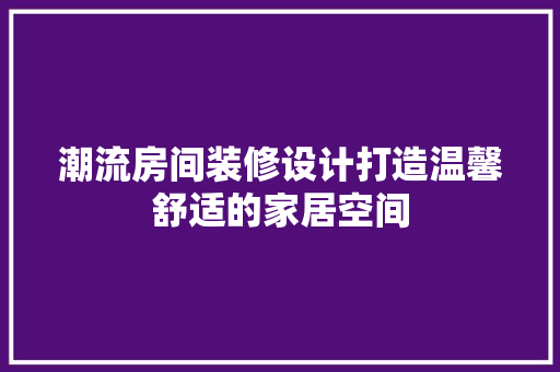 潮流房间装修设计打造温馨舒适的家居空间