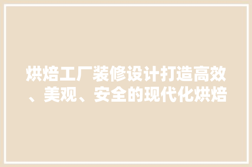 烘焙工厂装修设计打造高效、美观、安全的现代化烘焙空间