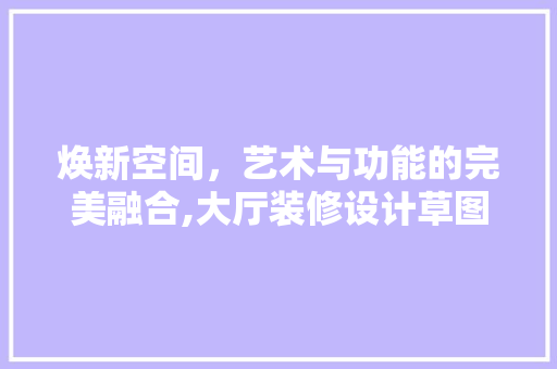 焕新空间，艺术与功能的完美融合,大厅装修设计草图
