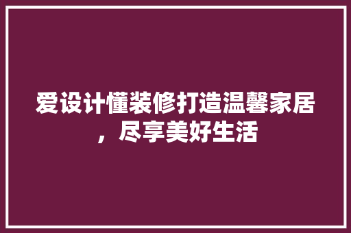 爱设计懂装修打造温馨家居，尽享美好生活