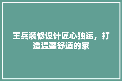 王兵装修设计匠心独运，打造温馨舒适的家