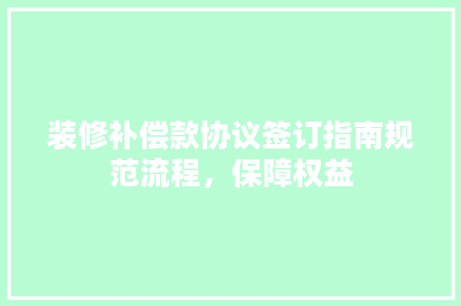 装修补偿款协议签订指南规范流程，保障权益