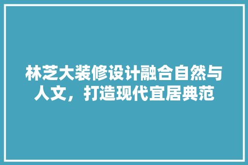 林芝大装修设计融合自然与人文，打造现代宜居典范