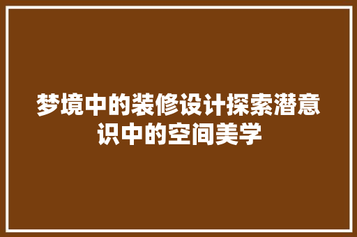 梦境中的装修设计探索潜意识中的空间美学