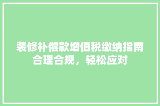 装修补偿款增值税缴纳指南合理合规，轻松应对