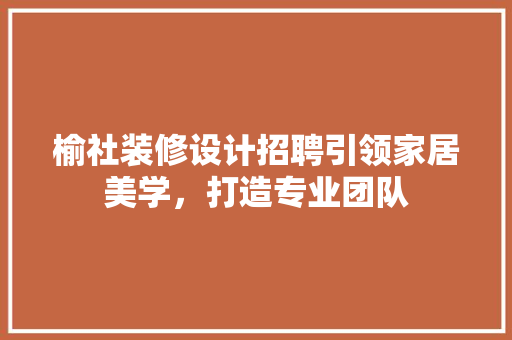 榆社装修设计招聘引领家居美学，打造专业团队