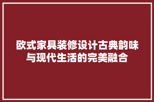 欧式家具装修设计古典韵味与现代生活的完美融合
