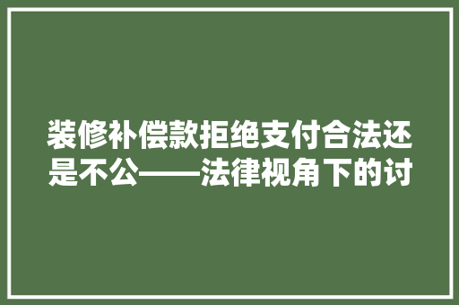装修补偿款拒绝支付合法还是不公——法律视角下的讨论