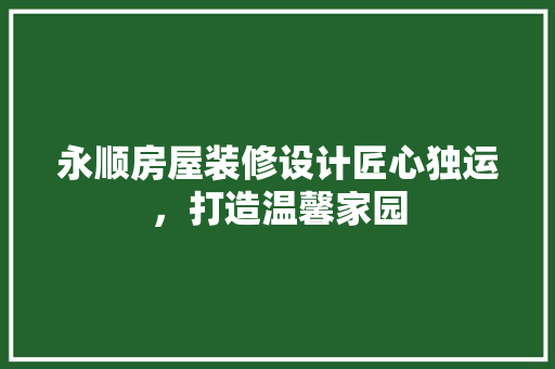永顺房屋装修设计匠心独运，打造温馨家园