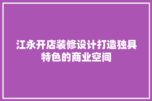 江永开店装修设计打造独具特色的商业空间