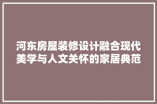 河东房屋装修设计融合现代美学与人文关怀的家居典范