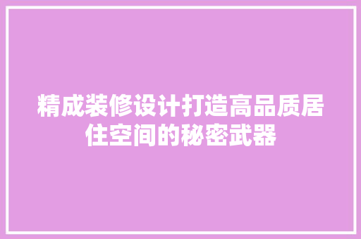 精成装修设计打造高品质居住空间的秘密武器