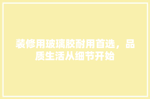 装修用玻璃胶耐用首选，品质生活从细节开始