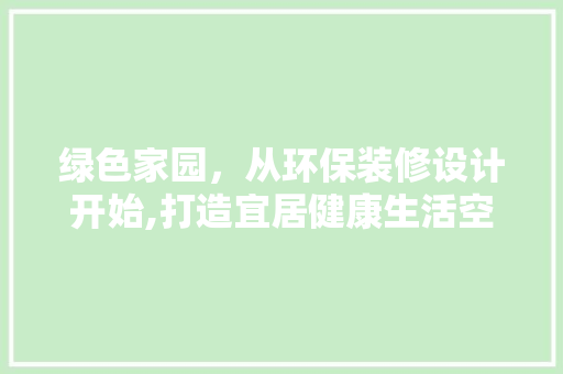 绿色家园，从环保装修设计开始,打造宜居健康生活空间