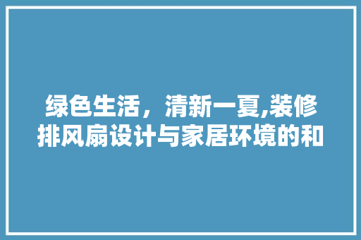 绿色生活，清新一夏,装修排风扇设计与家居环境的和谐共生