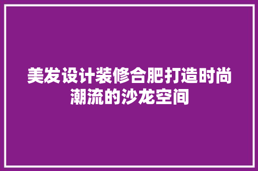 美发设计装修合肥打造时尚潮流的沙龙空间
