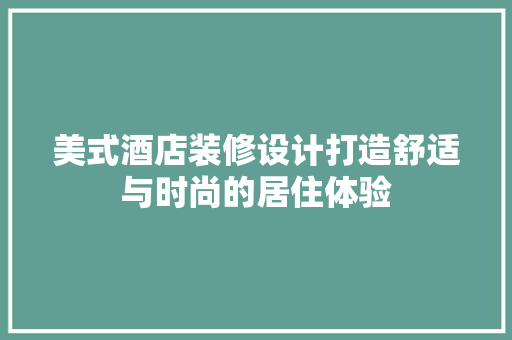 美式酒店装修设计打造舒适与时尚的居住体验