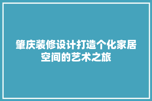 肇庆装修设计打造个化家居空间的艺术之旅