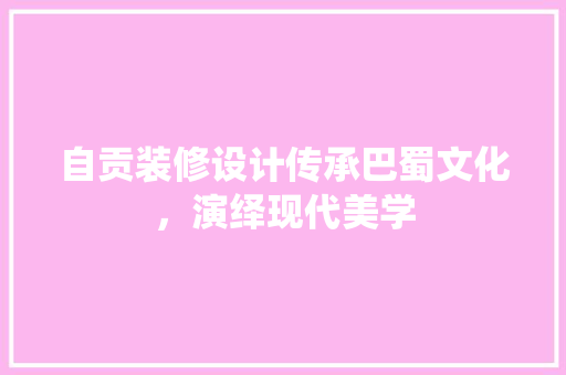 自贡装修设计传承巴蜀文化，演绎现代美学