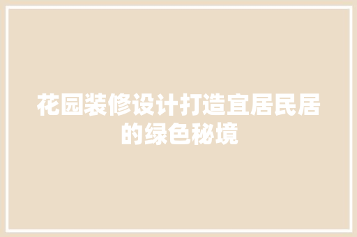 花园装修设计打造宜居民居的绿色秘境