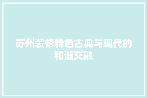苏州装修特色古典与现代的和谐交融