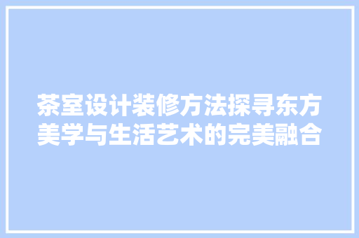 茶室设计装修方法探寻东方美学与生活艺术的完美融合