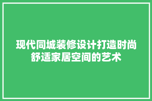 现代同城装修设计打造时尚舒适家居空间的艺术