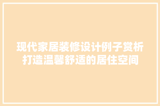 现代家居装修设计例子赏析打造温馨舒适的居住空间