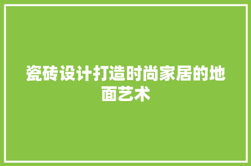 瓷砖设计打造时尚家居的地面艺术