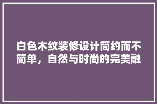 白色木纹装修设计简约而不简单，自然与时尚的完美融合