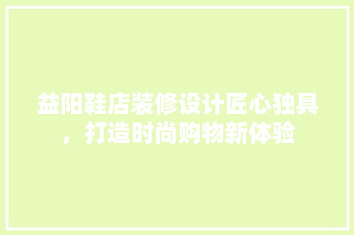 益阳鞋店装修设计匠心独具，打造时尚购物新体验