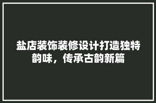 盐店装饰装修设计打造独特韵味，传承古韵新篇