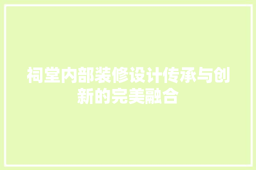 祠堂内部装修设计传承与创新的完美融合